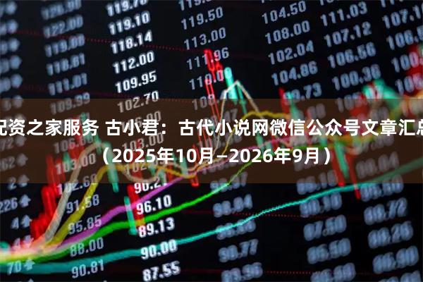 配资之家服务 古小君：古代小说网微信公众号文章汇总（2025年10月—2026年9月）