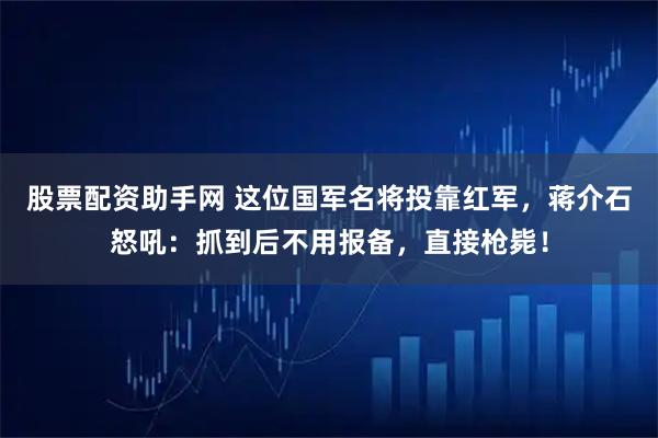股票配资助手网 这位国军名将投靠红军，蒋介石怒吼：抓到后不用报备，直接枪毙！