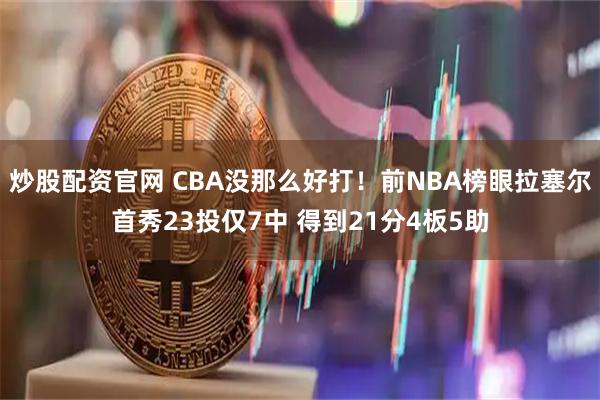炒股配资官网 CBA没那么好打！前NBA榜眼拉塞尔首秀23投仅7中 得到21分4板5助